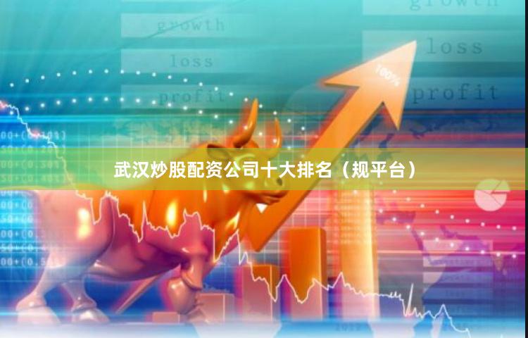 武汉炒股配资公司十大排名（规平台）